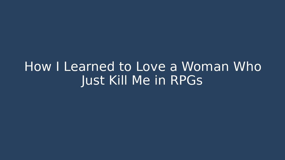 How I Learned to Love a Woman Who Just Kill Me in RPGs