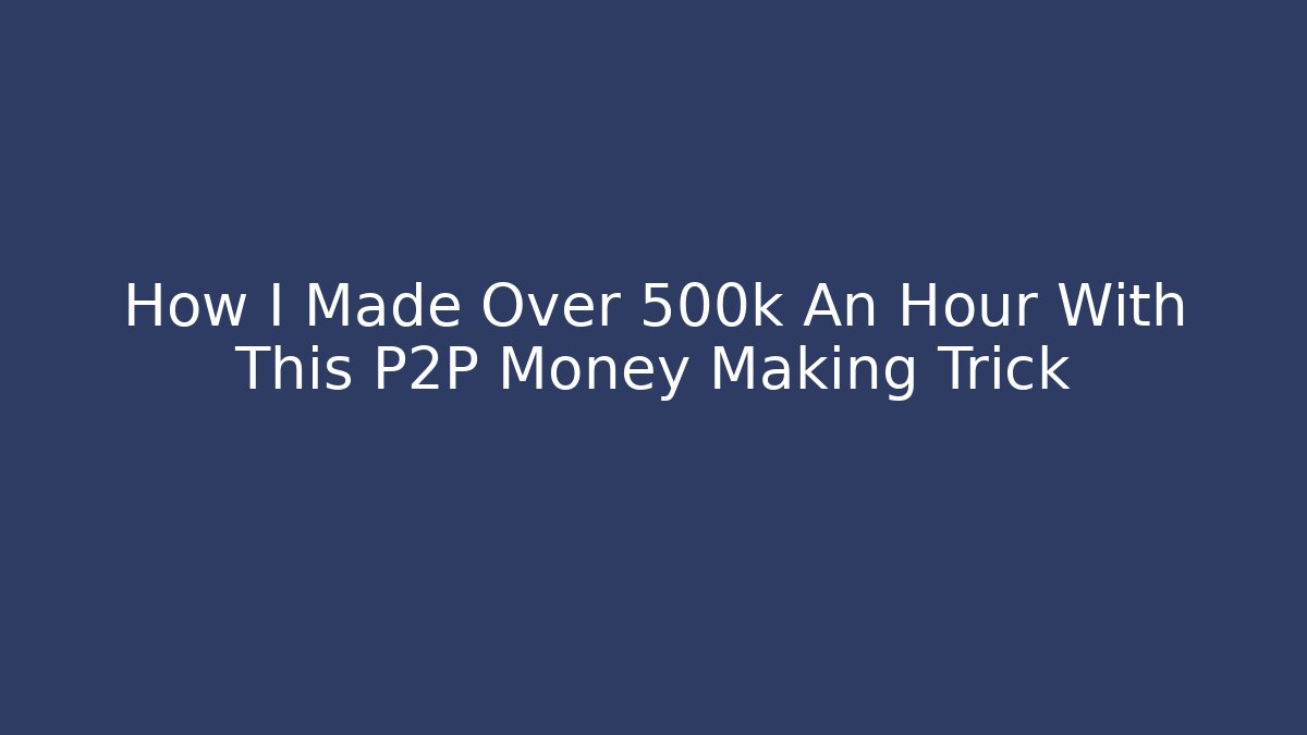 How I Made Over 500k An Hour With This P2P Money Making Trick