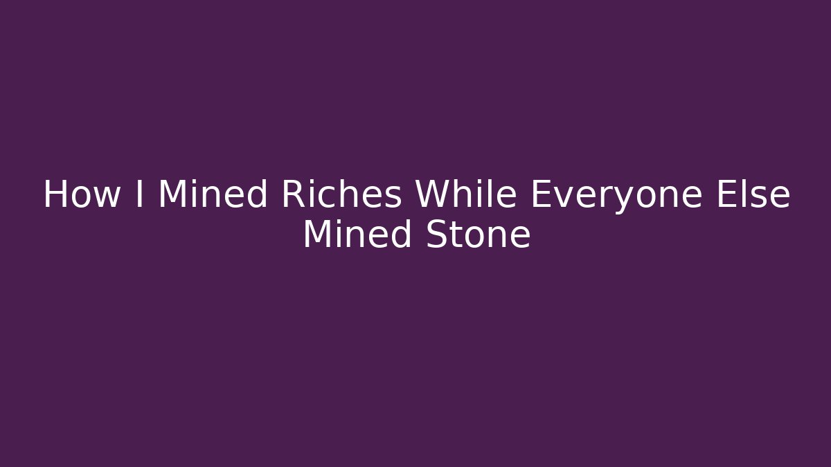 How I Mined Riches While Everyone Else Mined Stone