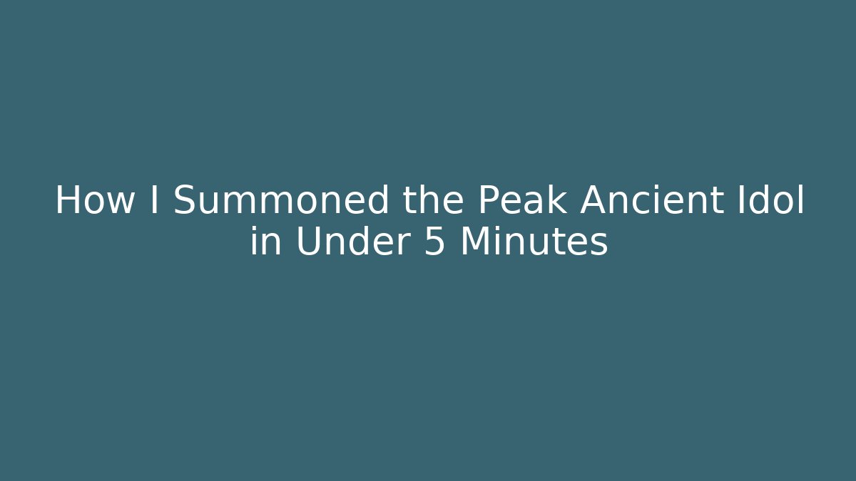 How I Summoned the Peak Ancient Idol in Under 5 Minutes