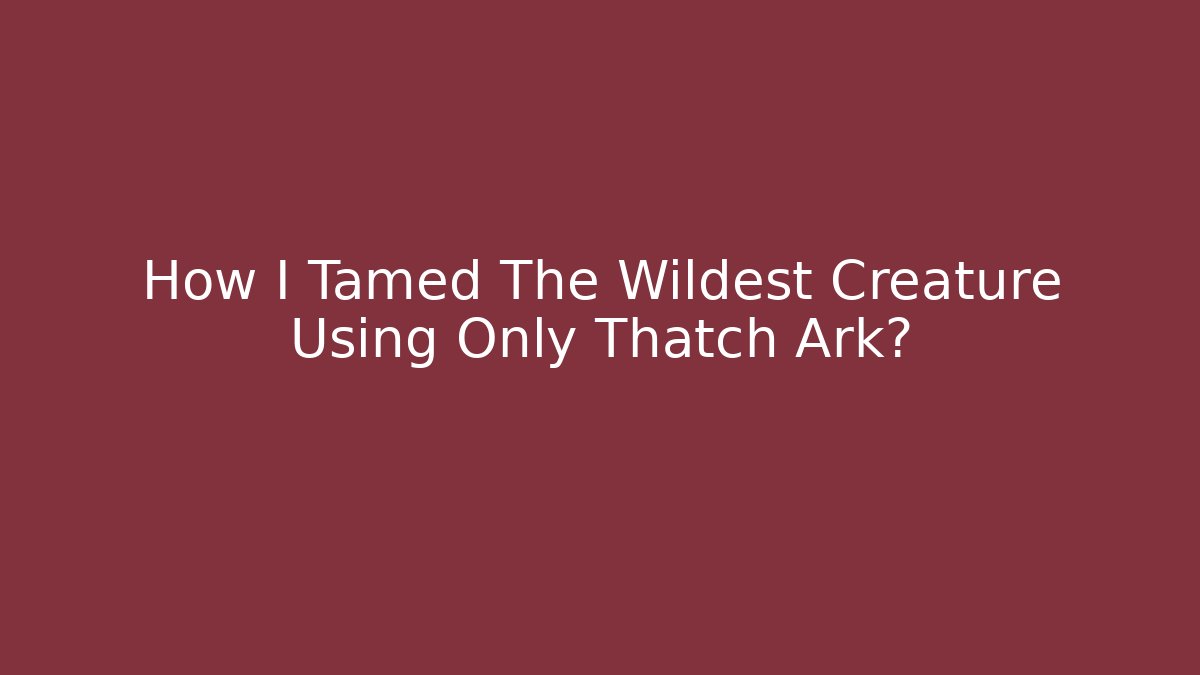How I Tamed The Wildest Creature Using Only Thatch Ark?