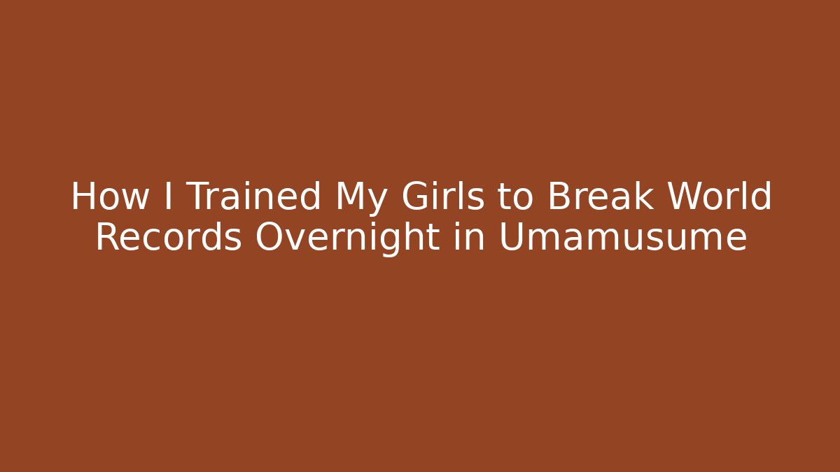 How I Trained My Girls to Break World Records Overnight in Umamusume