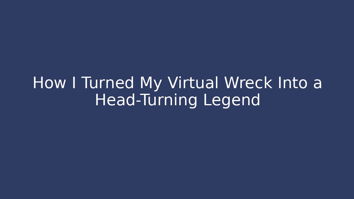 How I Turned My Virtual Wreck Into a Head-Turning Legend
