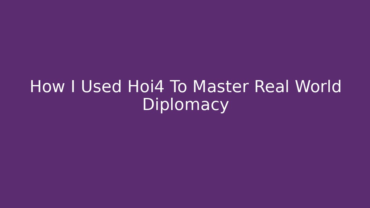 How I Used Hoi4 To Master Real World Diplomacy