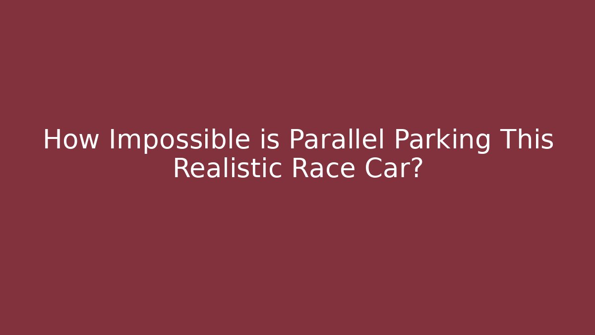 How Impossible is Parallel Parking This Realistic Race Car?
