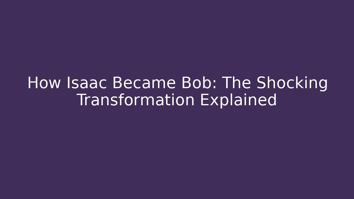 How Isaac Became Bob: The Shocking Transformation Explained - Critter Realm