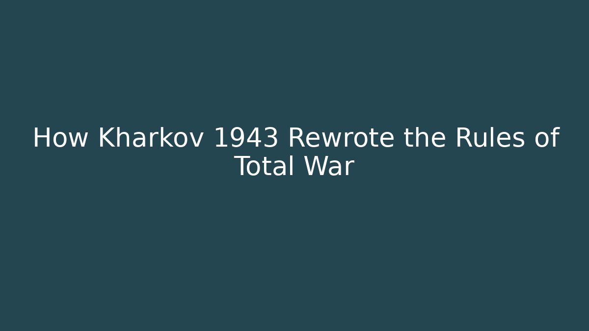 How Kharkov 1943 Rewrote the Rules of Total War