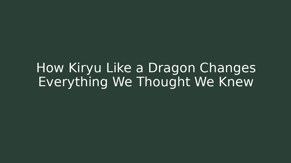 How Kiryu Like a Dragon Changes Everything We Thought We Knew