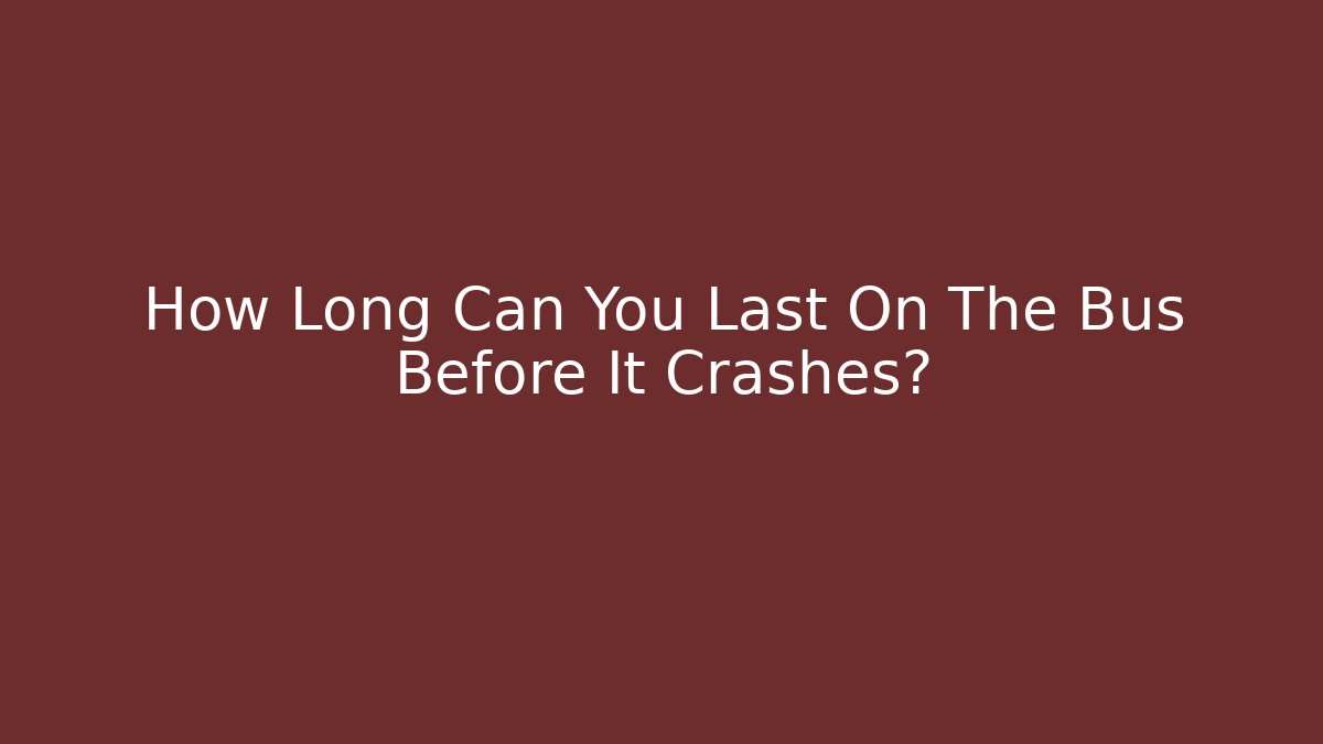 How Long Can You Last On The Bus Before It Crashes?