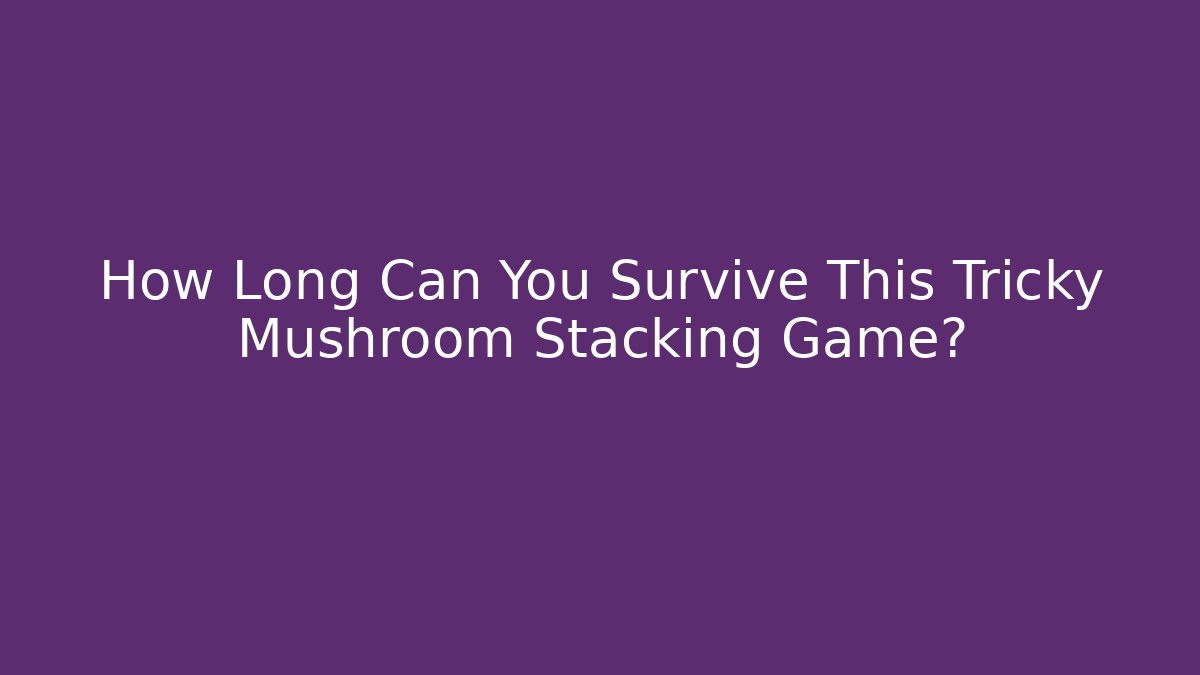 How Long Can You Survive This Tricky Mushroom Stacking Game?