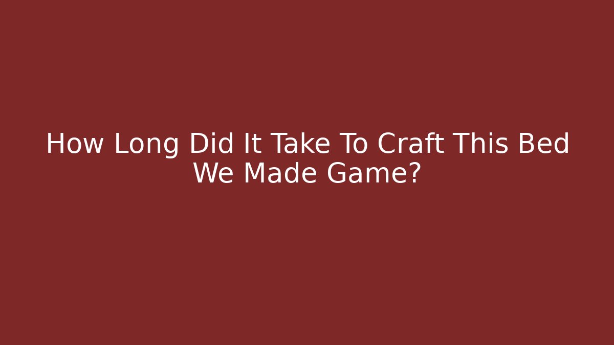 How Long Did It Take To Craft This Bed We Made Game?