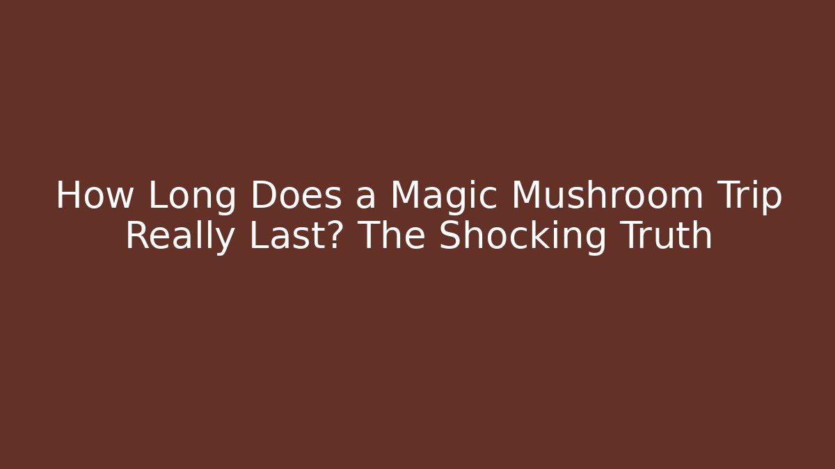 How Long Does a Magic Mushroom Trip Really Last? The Shocking Truth
