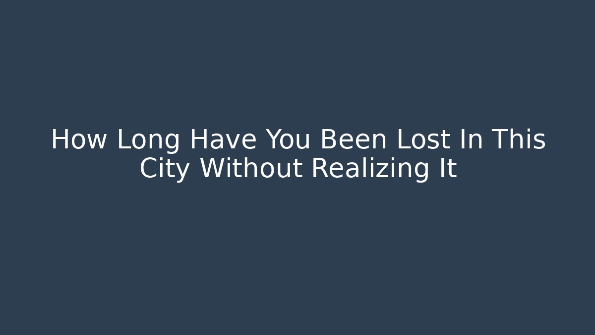 How Long Have You Been Lost In This City Without Realizing It