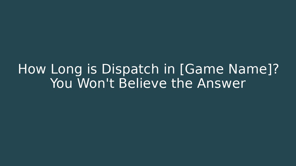 How Long is Dispatch in [Game Name]? You Won't Believe the Answer