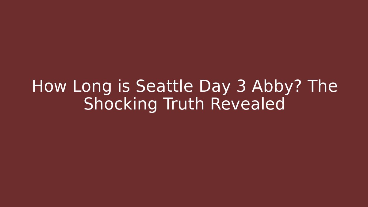 How Long is Seattle Day 3 Abby? The Shocking Truth Revealed