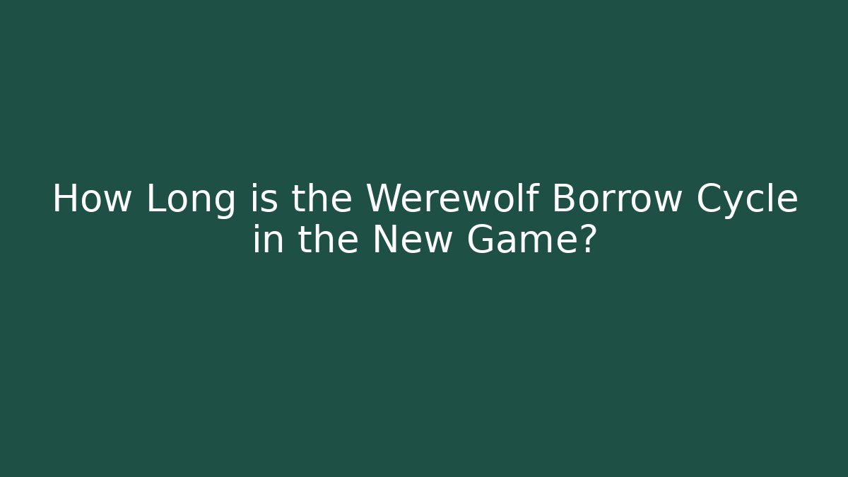 How Long is the Werewolf Borrow Cycle in the New Game?