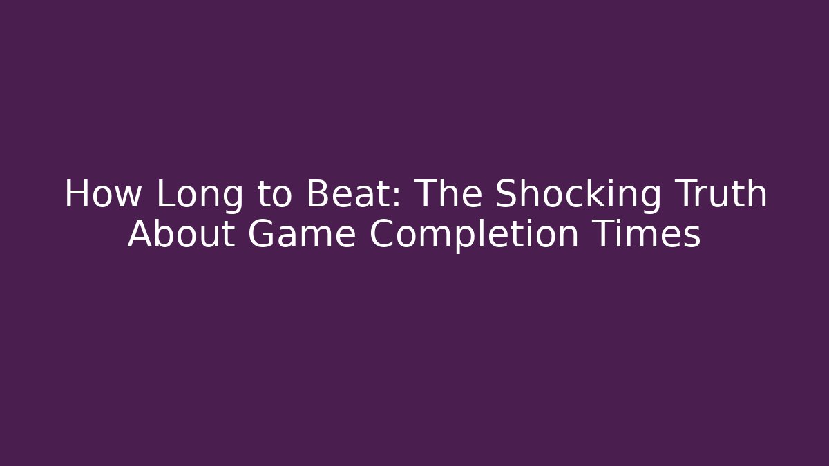 How Long to Beat: The Shocking Truth About Game Completion Times