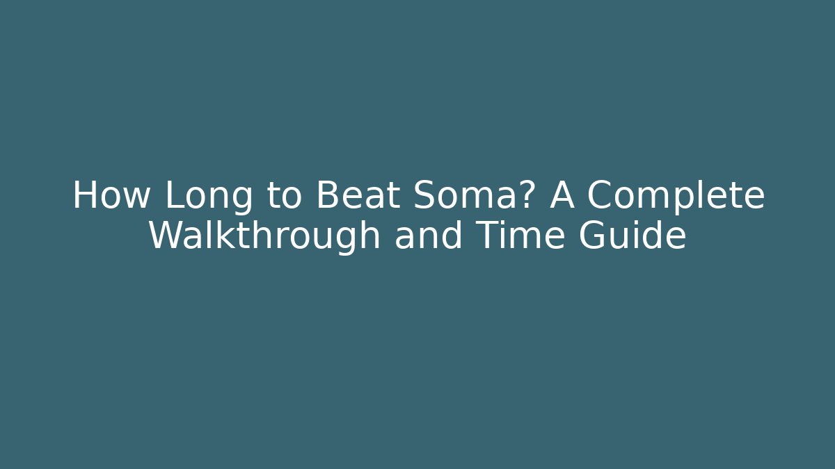 How Long to Beat Soma? A Complete Walkthrough and Time Guide