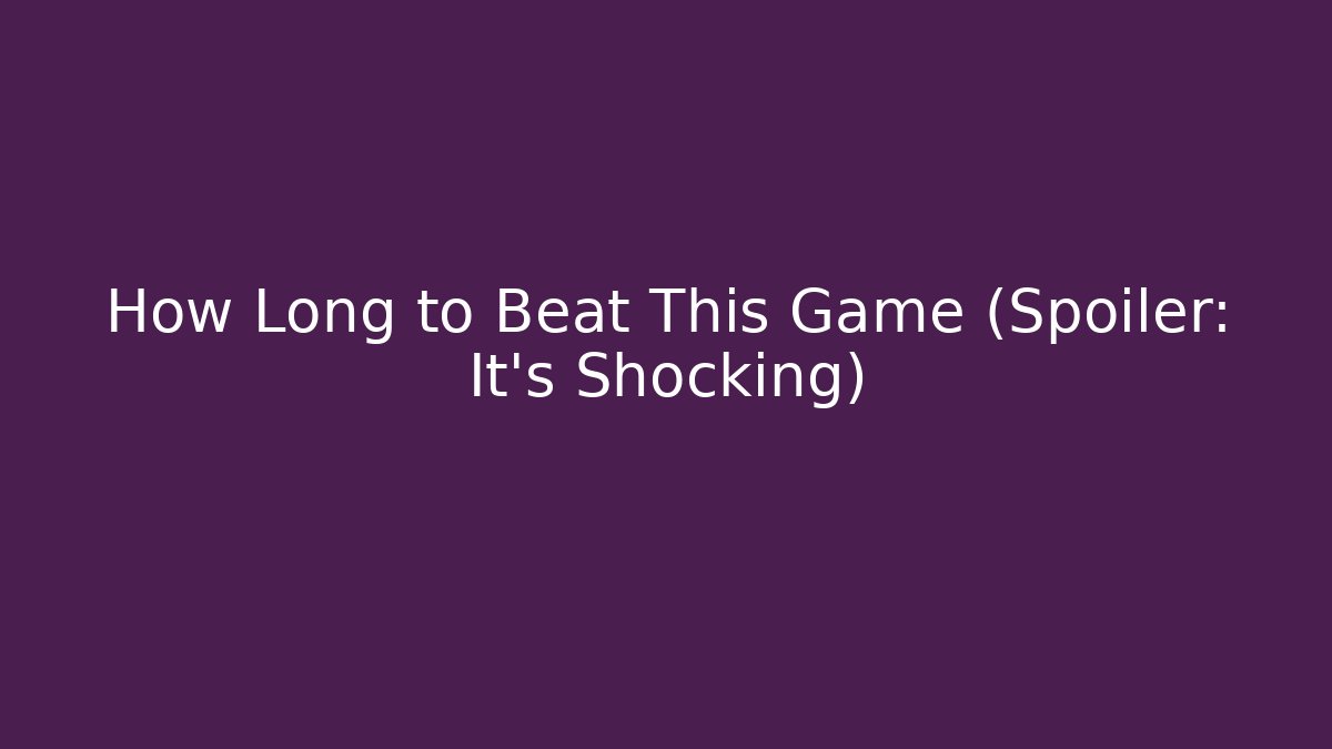 How Long to Beat This Game (Spoiler: It’s Shocking)