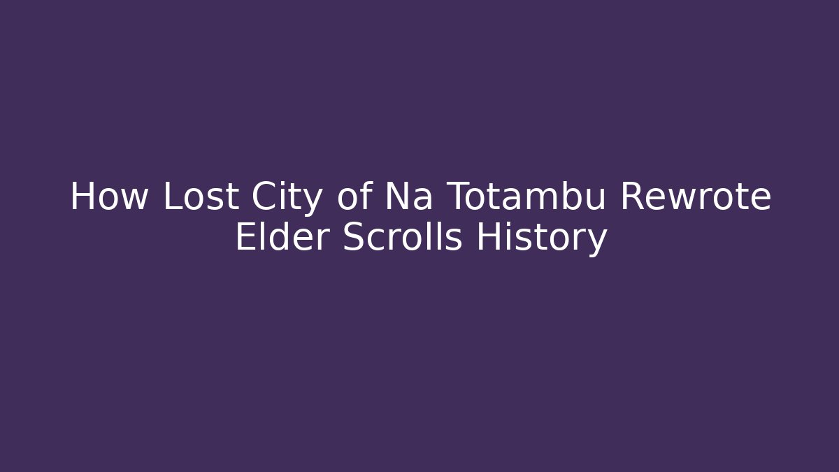 How Lost City of Na Totambu Rewrote Elder Scrolls History