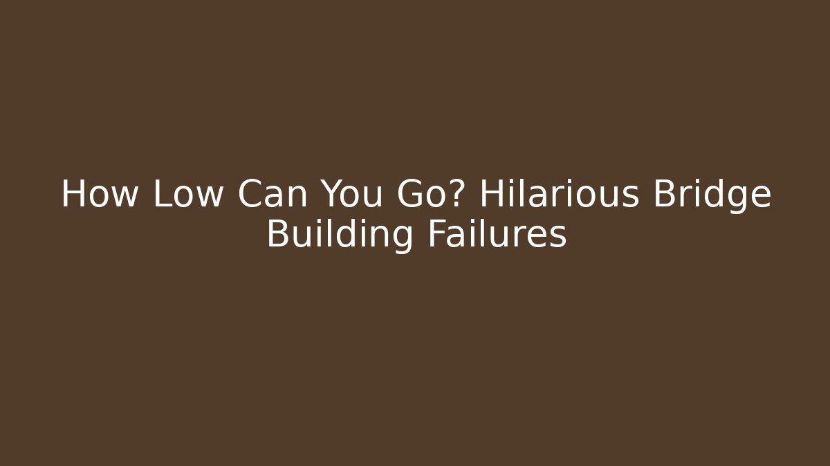 How Low Can You Go? Hilarious Bridge Building Failures