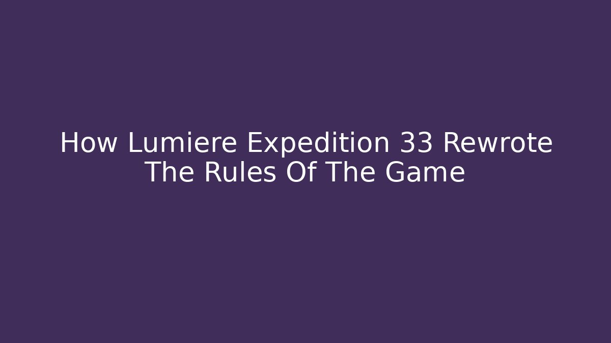 How Lumiere Expedition 33 Rewrote The Rules Of The Game