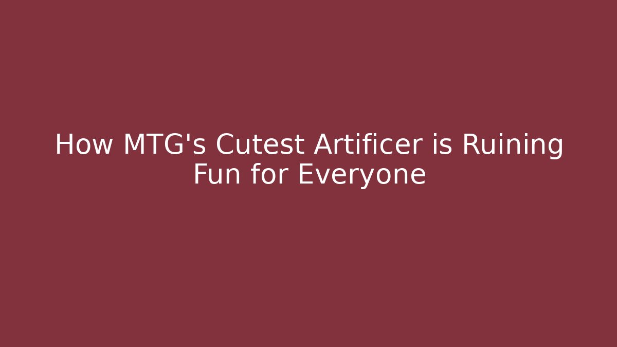 How MTG's Cutest Artificer is Ruining Fun for Everyone