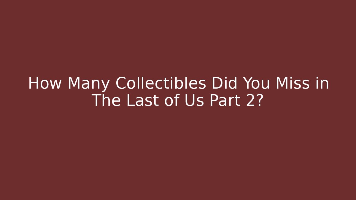 How Many Collectibles Did You Miss in The Last of Us Part 2?