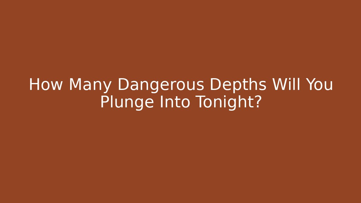 How Many Dangerous Depths Will You Plunge Into Tonight?