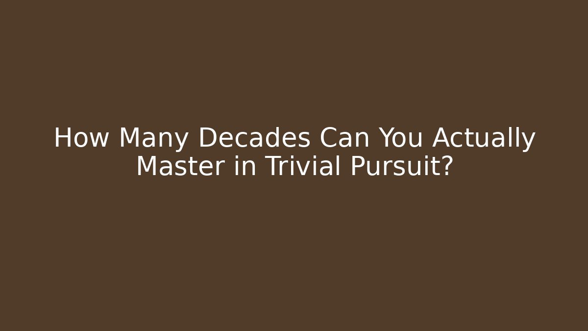 How Many Decades Can You Actually Master in Trivial Pursuit?
