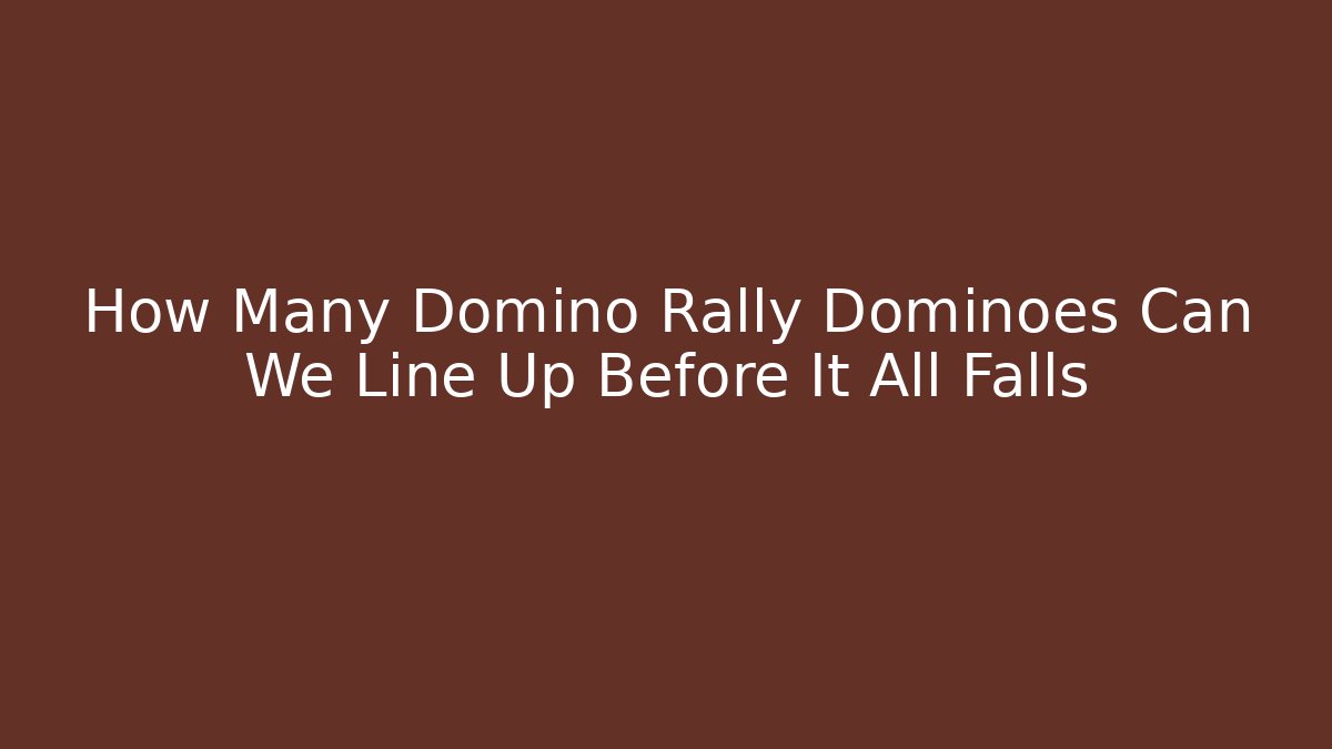 How Many Domino Rally Dominoes Can We Line Up Before It All Falls