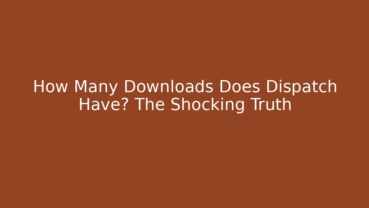 How Many Downloads Does Dispatch Have? The Shocking Truth
