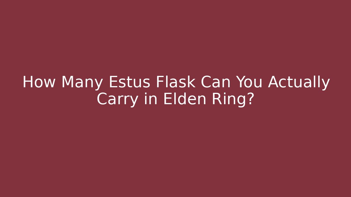 How Many Estus Flask Can You Actually Carry in Elden Ring?