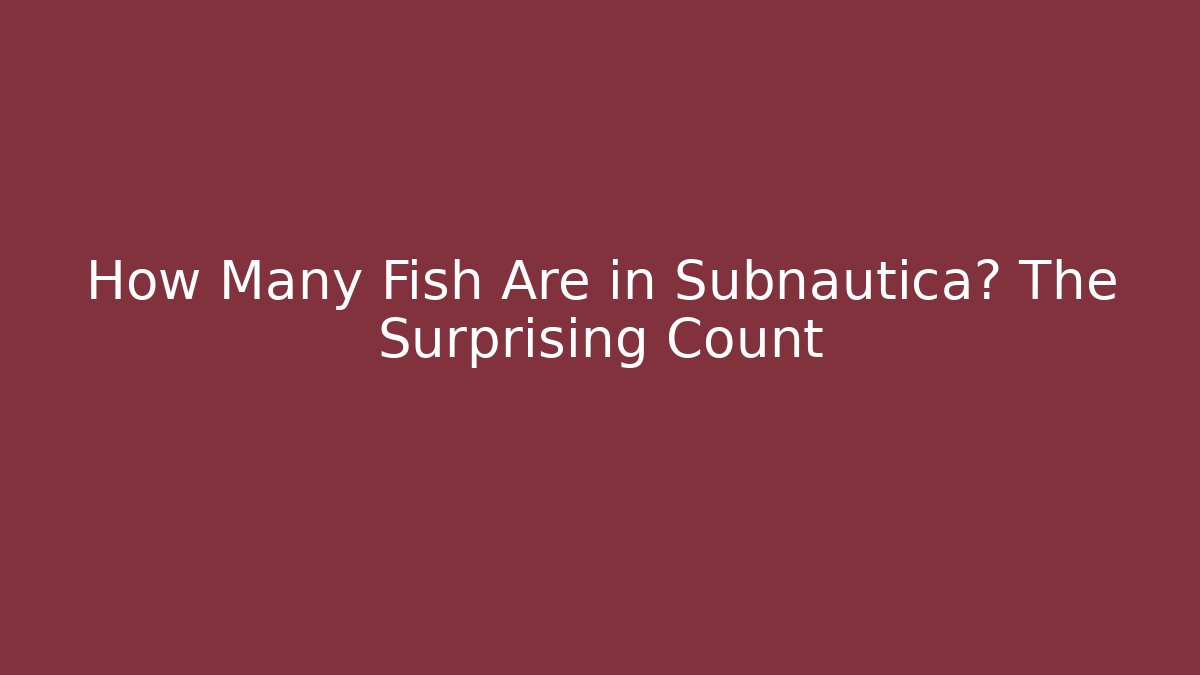 How Many Fish Are in Subnautica? The Surprising Count