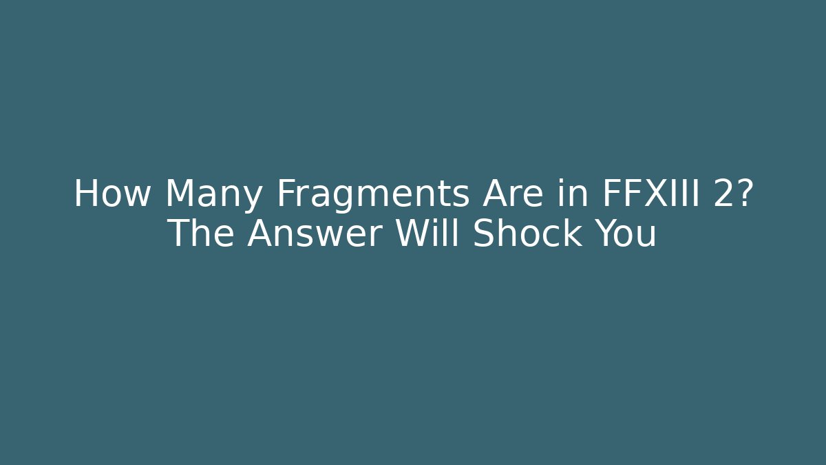 How Many Fragments Are in FFXIII 2? The Answer Will Shock You
