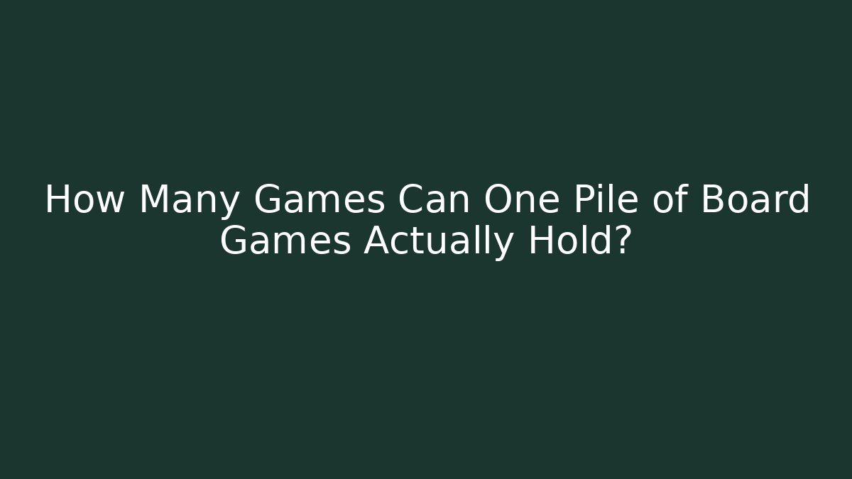 How Many Games Can One Pile of Board Games Actually Hold?