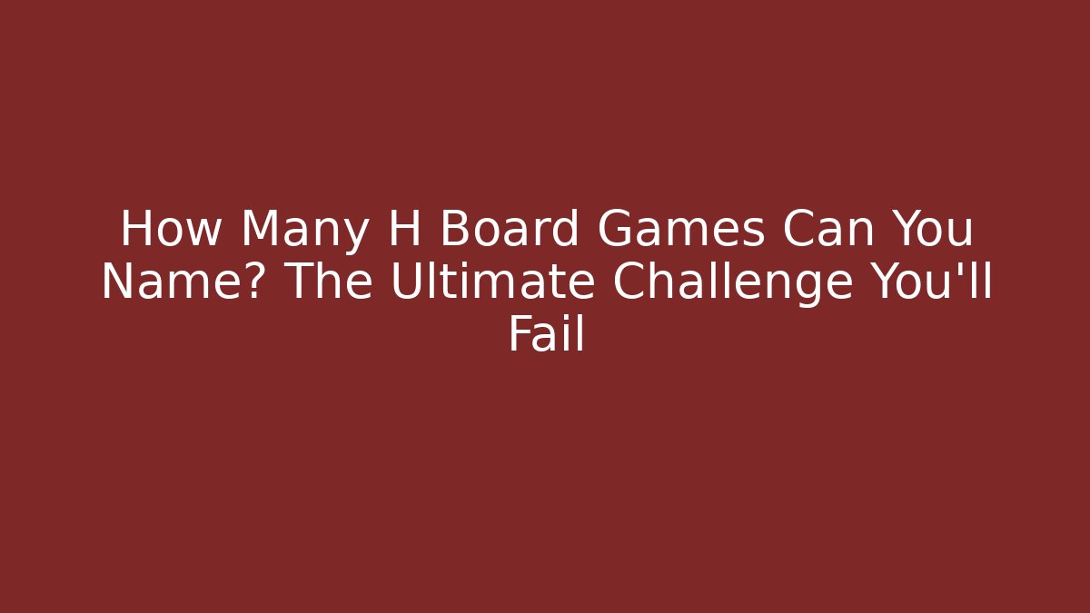How Many H Board Games Can You Name? The Ultimate Challenge You'll Fail