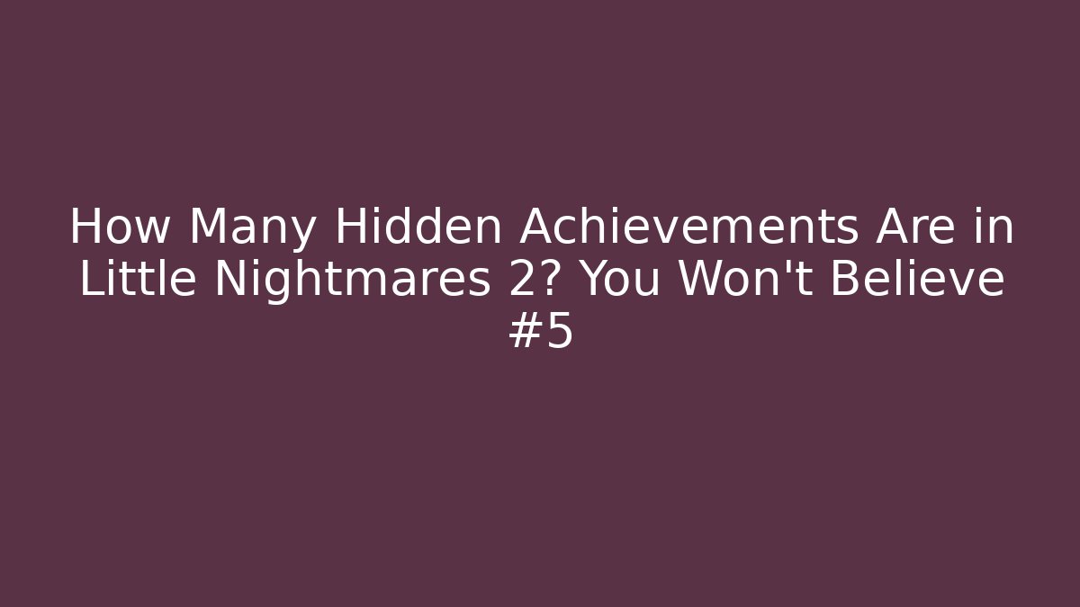 How Many Hidden Achievements Are in Little Nightmares 2? You Won’t Believe #5