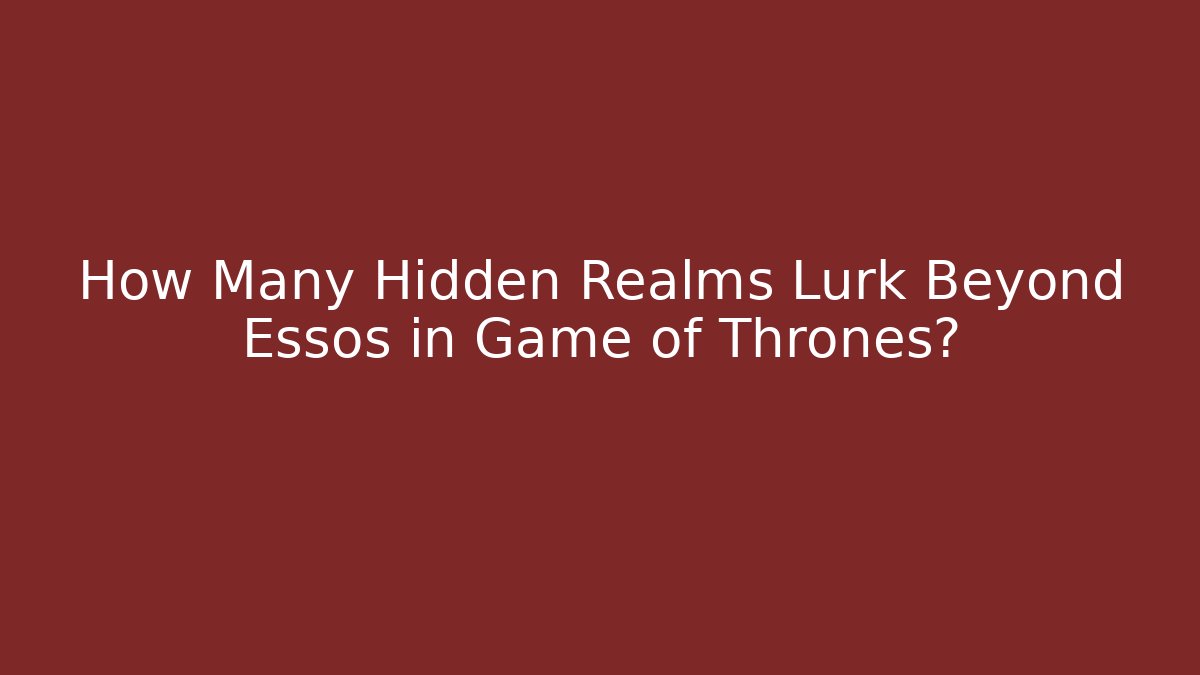 How Many Hidden Realms Lurk Beyond Essos in Game of Thrones?