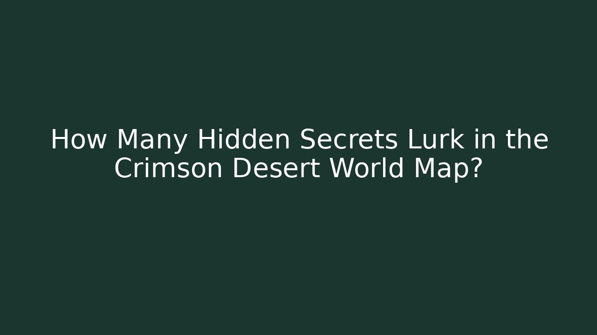 How Many Hidden Secrets Lurk in the Crimson Desert World Map?