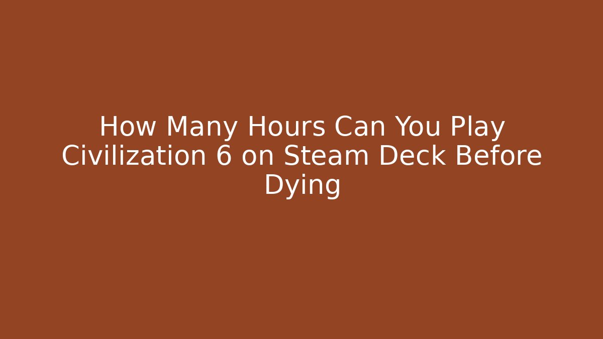 How Many Hours Can You Play Civilization 6 on Steam Deck Before Dying