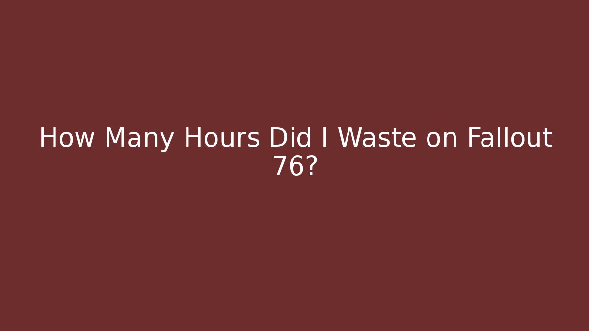 How Many Hours Did I Waste on Fallout 76?