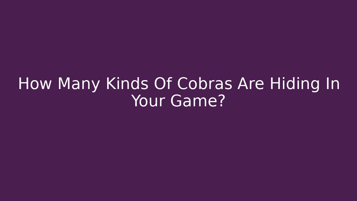 How Many Kinds Of Cobras Are Hiding In Your Game?
