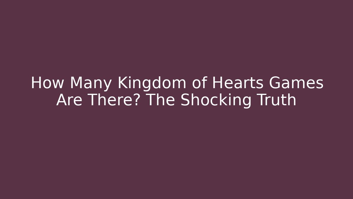 How Many Kingdom of Hearts Games Are There? The Shocking Truth