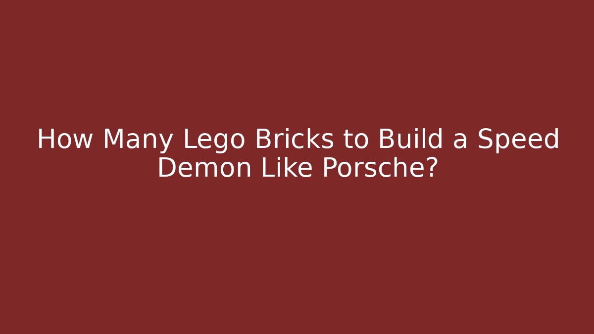 How Many Lego Bricks to Build a Speed Demon Like Porsche?