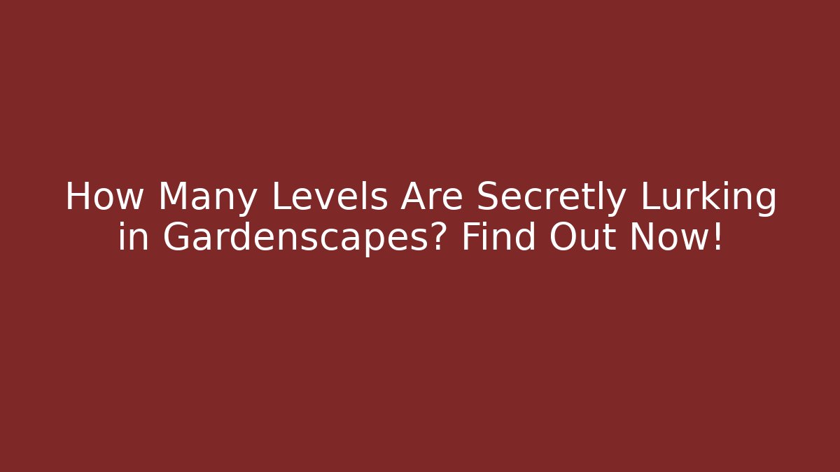 How Many Levels Are Secretly Lurking in Gardenscapes? Find Out Now!