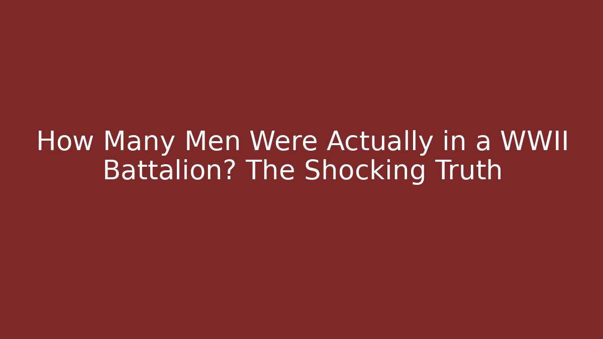 How Many Men Were Actually in a WWII Battalion? The Shocking Truth