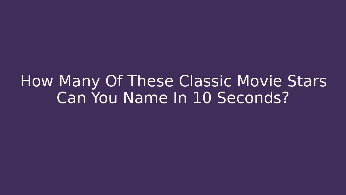How Many Of These Classic Movie Stars Can You Name In 10 Seconds?