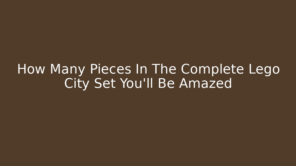 How Many Pieces In The Complete Lego City Set You'll Be Amazed