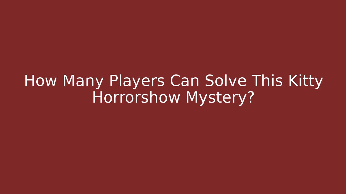 How Many Players Can Solve This Kitty Horrorshow Mystery?